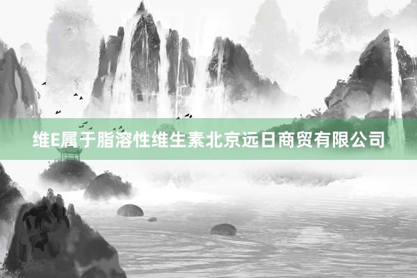 维E属于脂溶性维生素北京远日商贸有限公司