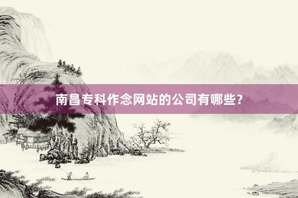南昌专科作念网站的公司有哪些？